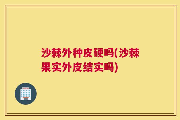 沙棘外种皮硬吗(沙棘果实外皮结实吗)