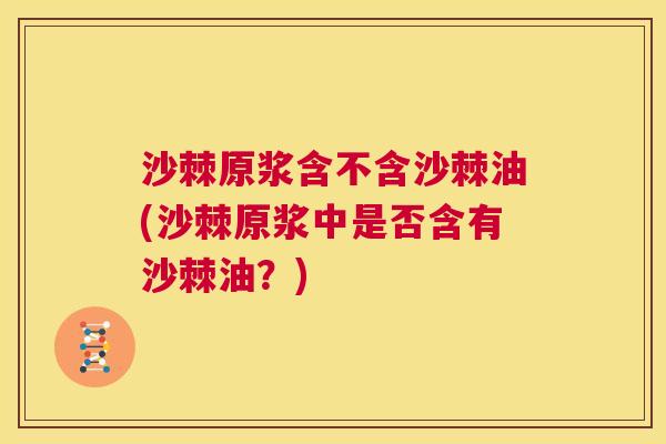 沙棘原浆含不含沙棘油(沙棘原浆中是否含有沙棘油？)