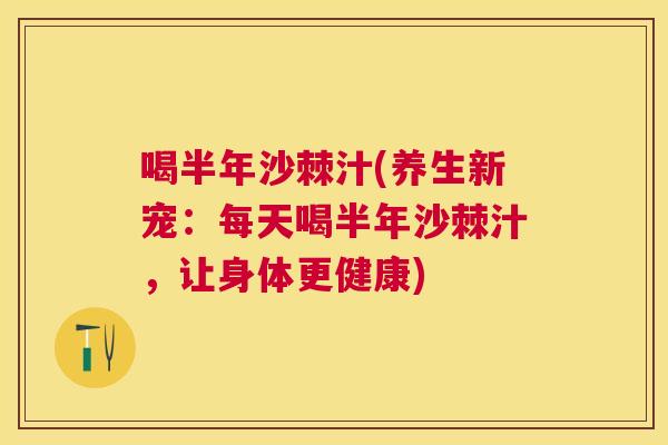 喝半年沙棘汁(养生新宠：每天喝半年沙棘汁，让身体更健康)