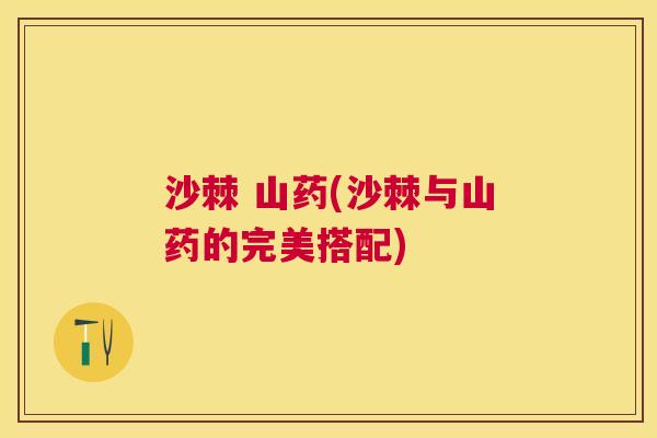 沙棘 山药(沙棘与山药的完美搭配)