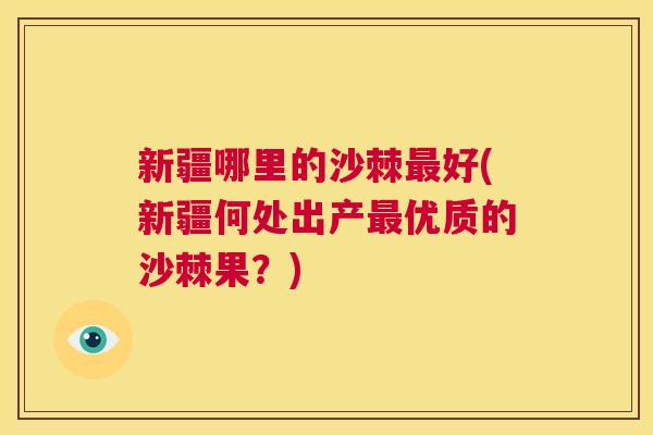 新疆哪里的沙棘最好(新疆何处出产最优质的沙棘果？)