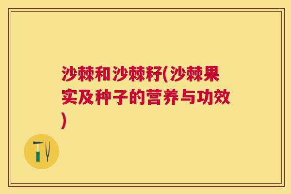 沙棘和沙棘籽(沙棘果实及种子的营养与功效)