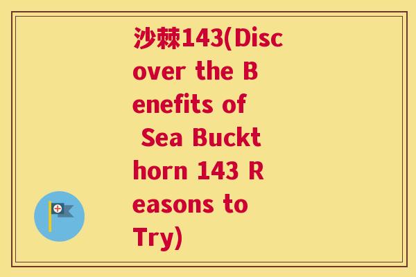 沙棘143(Discover the Benefits of Sea Buckthorn 143 Reasons to Try)