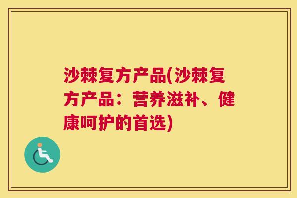 沙棘复方产品(沙棘复方产品：营养滋补、健康呵护的首选)