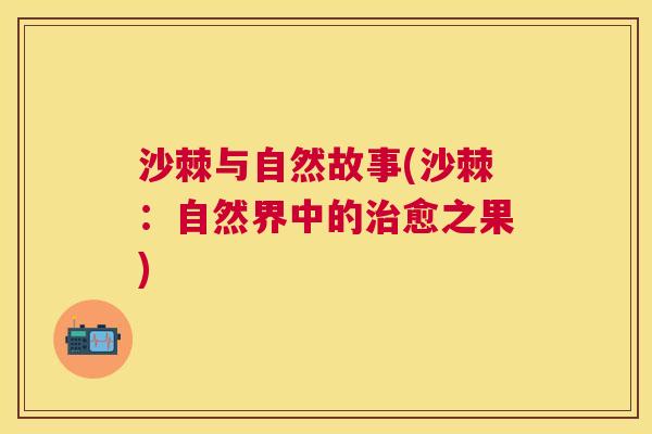 沙棘与自然故事(沙棘：自然界中的治愈之果)