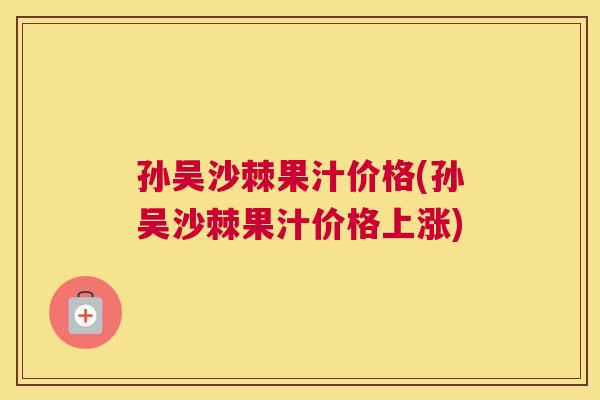 孙吴沙棘果汁价格(孙吴沙棘果汁价格上涨)
