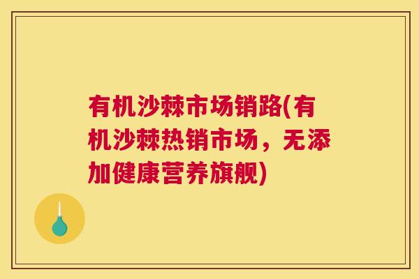 有机沙棘市场销路(有机沙棘热销市场，无添加健康营养旗舰)