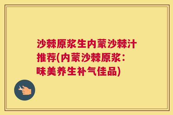 沙棘原浆生内蒙沙棘汁推荐(内蒙沙棘原浆：味美养生补气佳品)