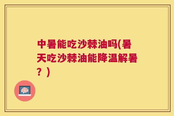 中暑能吃沙棘油吗(暑天吃沙棘油能降温解暑？)