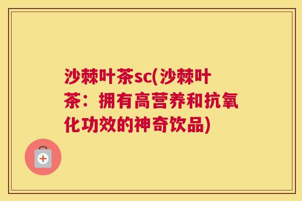 沙棘叶茶sc(沙棘叶茶：拥有高营养和抗氧化功效的神奇饮品)