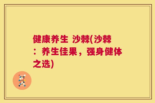 健康养生 沙棘(沙棘：养生佳果，强身健体之选)