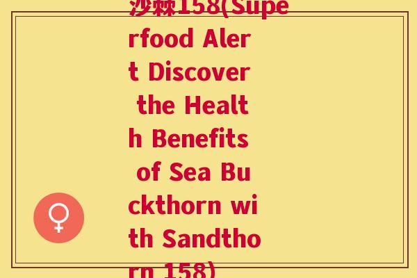 沙棘158(Superfood Alert Discover the Health Benefits of Sea Buckthorn with Sandthorn 158)