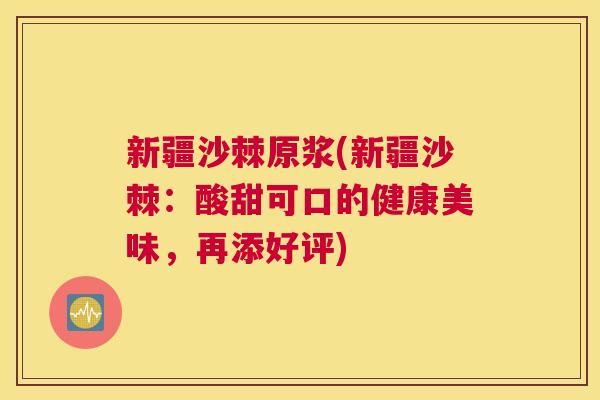 新疆沙棘原浆(新疆沙棘：酸甜可口的健康美味，再添好评)