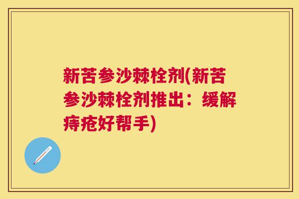 新苦参沙棘栓剂(新苦参沙棘栓剂推出：缓解痔疮好帮手)