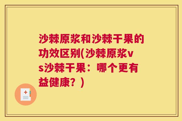 沙棘原浆和沙棘干果的功效区别(沙棘原浆vs沙棘干果：哪个更有益健康？)