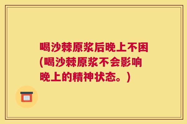 喝沙棘原浆后晚上不困(喝沙棘原浆不会影响晚上的精神状态。)