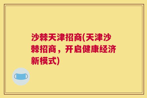 沙棘天津招商(天津沙棘招商，开启健康经济新模式)