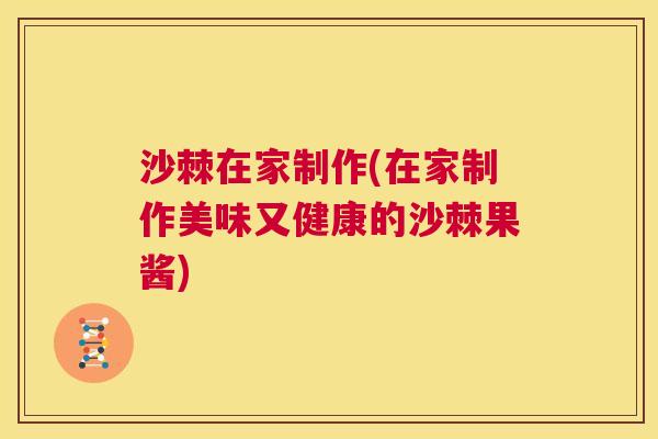 沙棘在家制作(在家制作美味又健康的沙棘果酱)