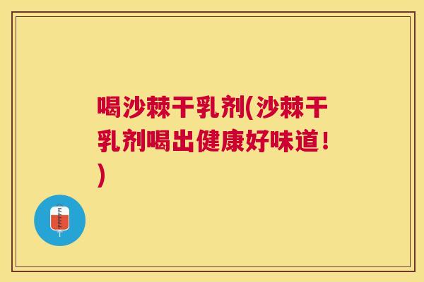 喝沙棘干乳剂(沙棘干乳剂喝出健康好味道！)