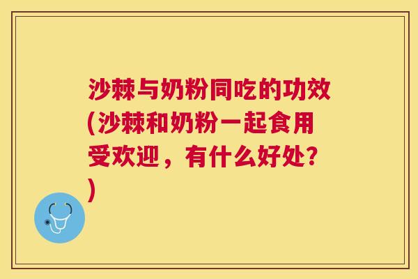 沙棘与奶粉同吃的功效(沙棘和奶粉一起食用受欢迎，有什么好处？)