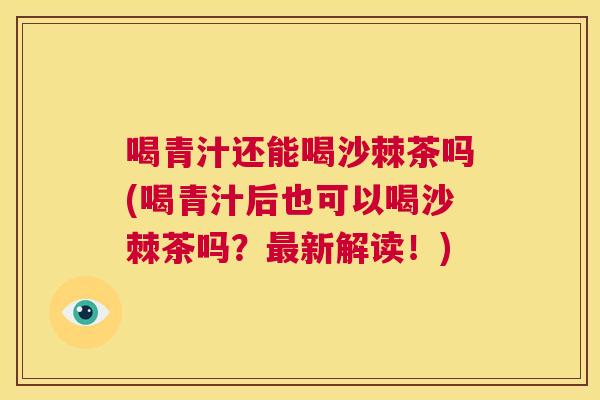 喝青汁还能喝沙棘茶吗(喝青汁后也可以喝沙棘茶吗？最新解读！)