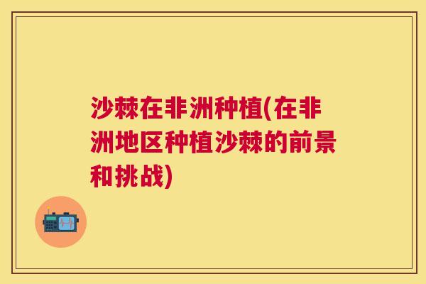 沙棘在非洲种植(在非洲地区种植沙棘的前景和挑战)
