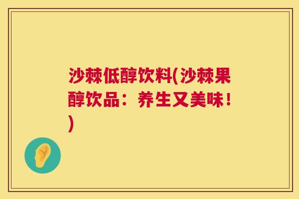 沙棘低醇饮料(沙棘果醇饮品:养生又美味!)