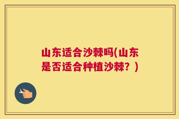 山东适合沙棘吗(山东是否适合种植沙棘？)