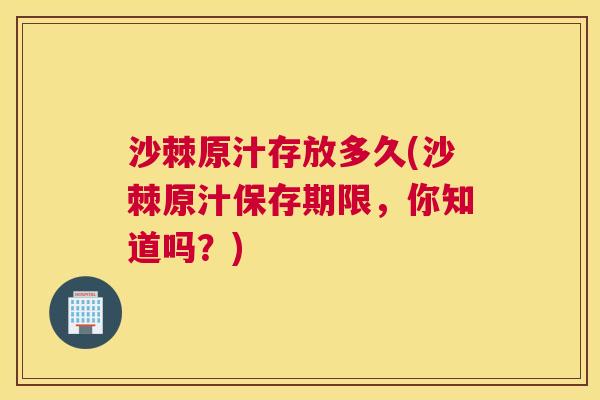 沙棘原汁存放多久(沙棘原汁保存期限，你知道吗？)