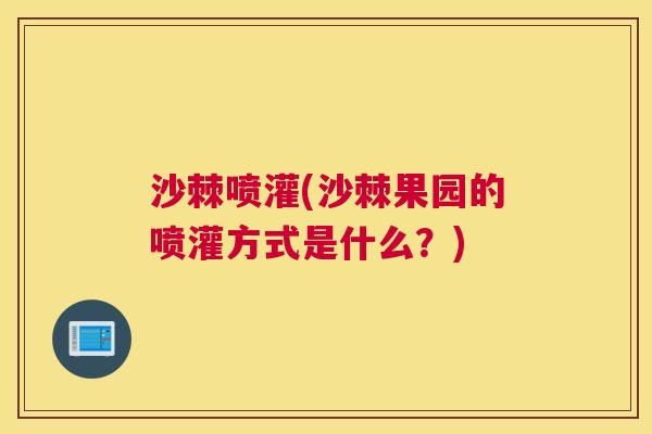 沙棘喷灌(沙棘果园的喷灌方式是什么？)