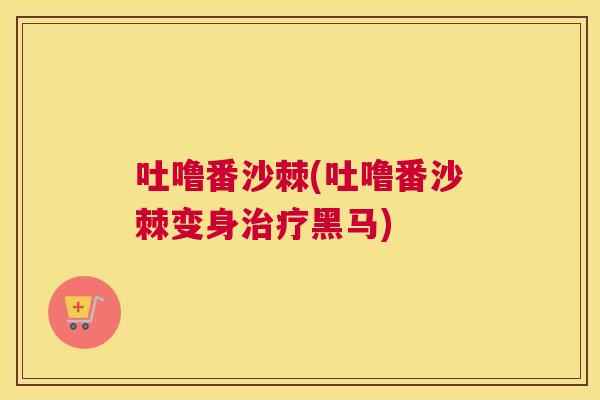 吐噜番沙棘(吐噜番沙棘变身治疗黑马)