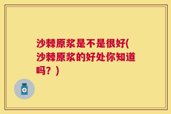 沙棘原浆是不是很好(沙棘原浆的好处你知道吗？)