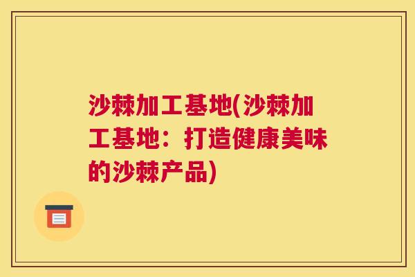 沙棘加工基地(沙棘加工基地:打造健康美味的沙棘产品)