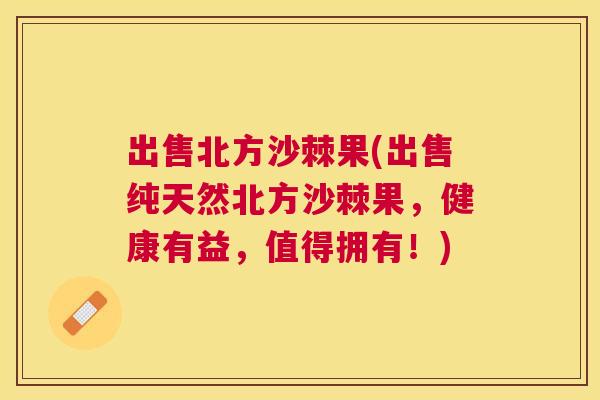 出售北方沙棘果(出售纯天然北方沙棘果，健康有益，值得拥有！)