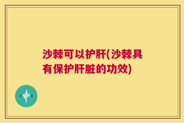 沙棘可以护肝(沙棘具有保护肝脏的功效)