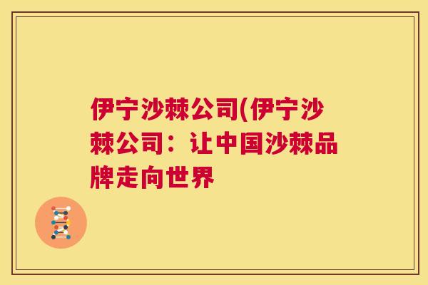伊宁沙棘公司(伊宁沙棘公司:让中国沙棘品牌走向世界 伊宁沙棘公司(伊宁沙棘公司:让中国沙棘品牌走向世界