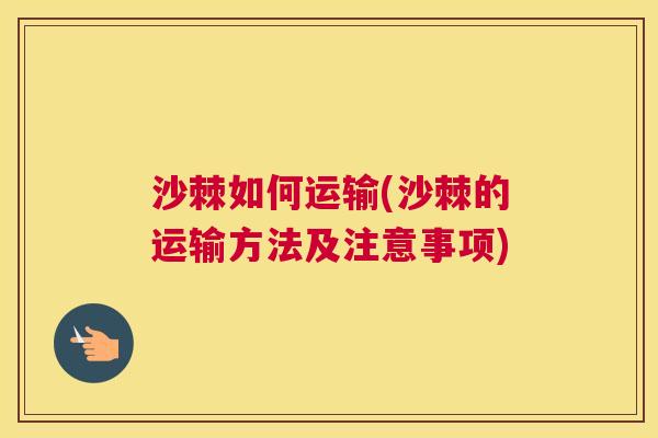 沙棘如何运输(沙棘的运输方法及注意事项)