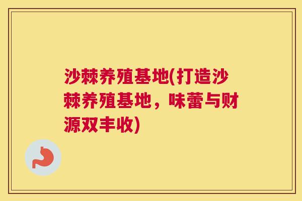 沙棘养殖基地(打造沙棘养殖基地，味蕾与财源双丰收)