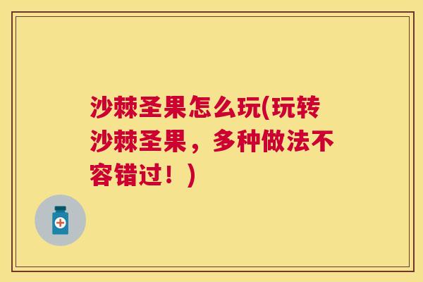 沙棘圣果怎么玩(玩转沙棘圣果，多种做法不容错过！)