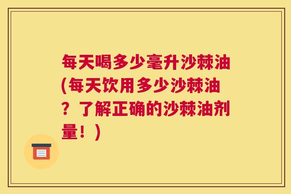 每天喝多少毫升沙棘油(每天饮用多少沙棘油？了解正确的沙棘油剂量！)