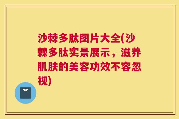 沙棘多肽图片大全(沙棘多肽实景展示，滋养肌肤的美容功效不容忽视)