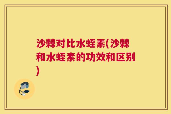 沙棘对比水蛭素(沙棘和水蛭素的功效和区别)