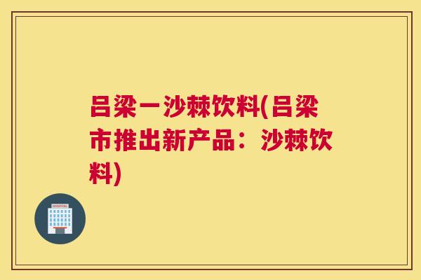 吕梁一沙棘饮料(吕梁市推出新产品:沙棘饮料)
