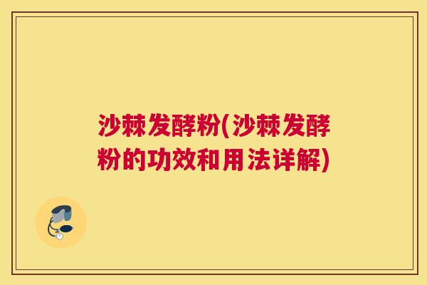 沙棘发酵粉(沙棘发酵粉的功效和用法详解)