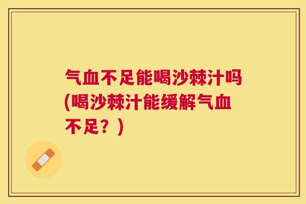 气血不足能喝沙棘汁吗(喝沙棘汁能缓解气血不足？)
