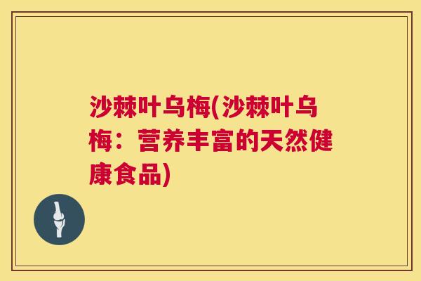沙棘叶乌梅(沙棘叶乌梅：营养丰富的天然健康食品)