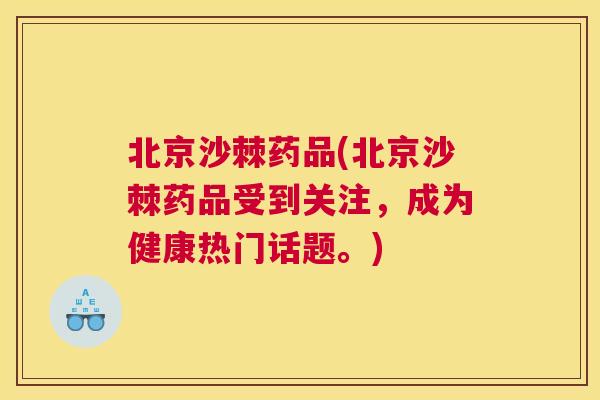 北京沙棘药品(北京沙棘药品受到关注，成为健康热门话题。)