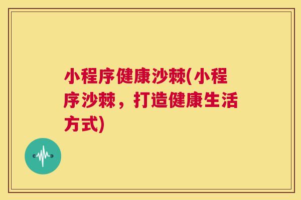 小程序健康沙棘(小程序沙棘，打造健康生活方式)