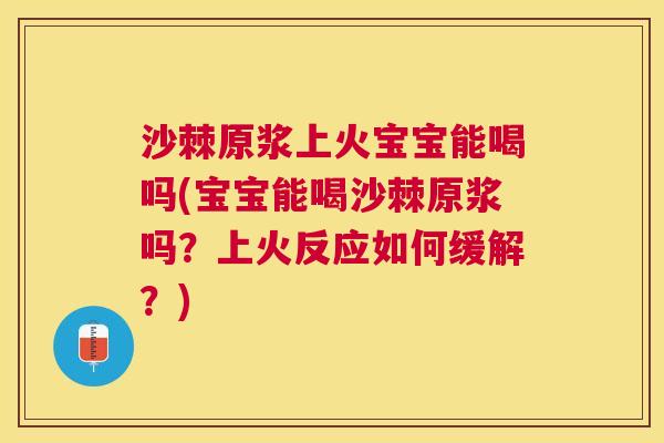 沙棘原浆上火宝宝能喝吗(宝宝能喝沙棘原浆吗？上火反应如何缓解？)