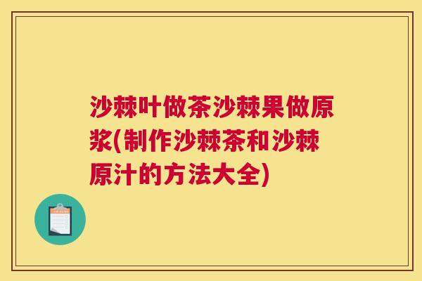 沙棘叶做茶沙棘果做原浆(制作沙棘茶和沙棘原汁的方法大全)